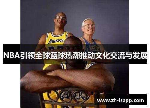 NBA引领全球篮球热潮推动文化交流与发展