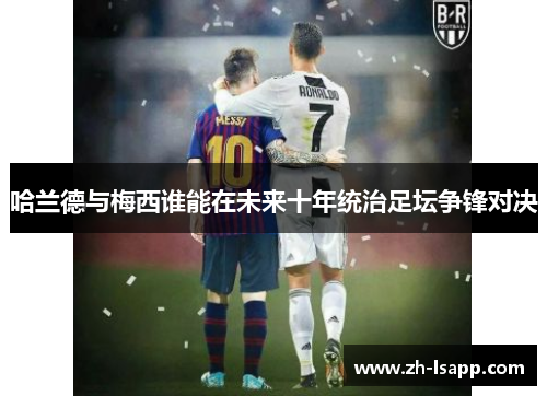 哈兰德与梅西谁能在未来十年统治足坛争锋对决
