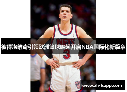 彼得洛维奇引领欧洲篮球崛起开启NBA国际化新篇章