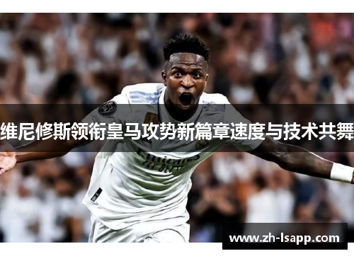 维尼修斯领衔皇马攻势新篇章速度与技术共舞