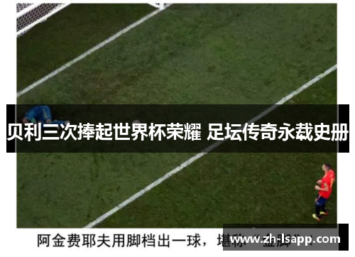贝利三次捧起世界杯荣耀 足坛传奇永载史册