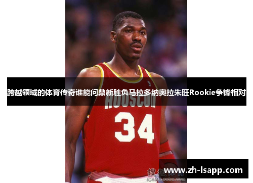 跨越领域的体育传奇谁能问鼎新胜负马拉多纳奥拉朱旺Rookie争锋相对