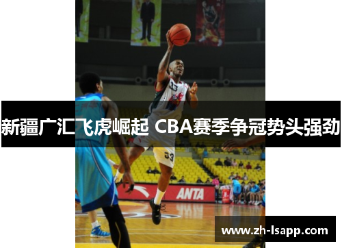 新疆广汇飞虎崛起 CBA赛季争冠势头强劲