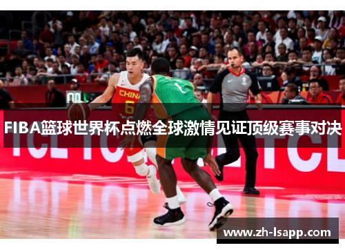 FIBA篮球世界杯点燃全球激情见证顶级赛事对决