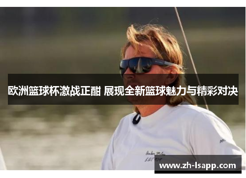 欧洲篮球杯激战正酣 展现全新篮球魅力与精彩对决