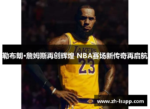 勒布朗·詹姆斯再创辉煌 NBA赛场新传奇再启航