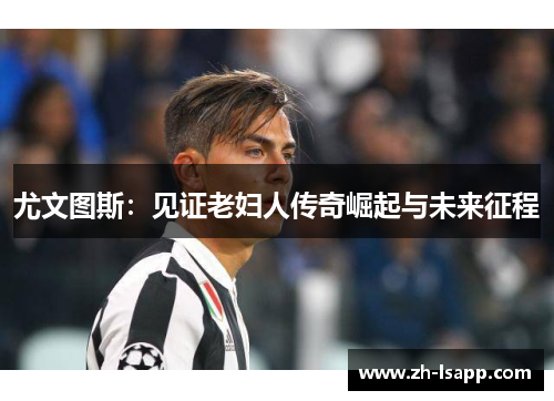 尤文图斯：见证老妇人传奇崛起与未来征程