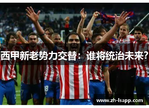 西甲新老势力交替：谁将统治未来？