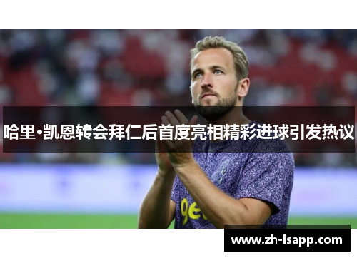 哈里·凯恩转会拜仁后首度亮相精彩进球引发热议