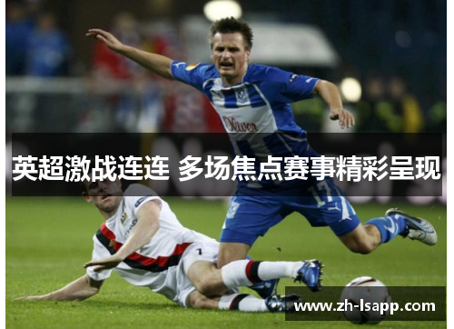 英超激战连连 多场焦点赛事精彩呈现