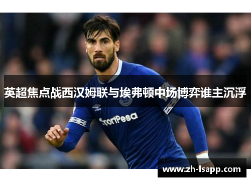 英超焦点战西汉姆联与埃弗顿中场博弈谁主沉浮
